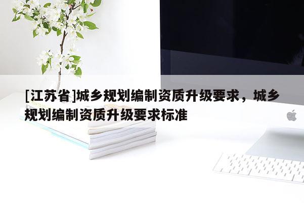 [江蘇省]城鄉規劃編制資質升級要求，城鄉規劃編制資質升級要求標準