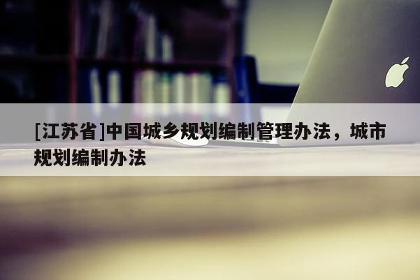 [江蘇省]中國(guó)城鄉(xiāng)規(guī)劃編制管理辦法，城市規(guī)劃編制辦法