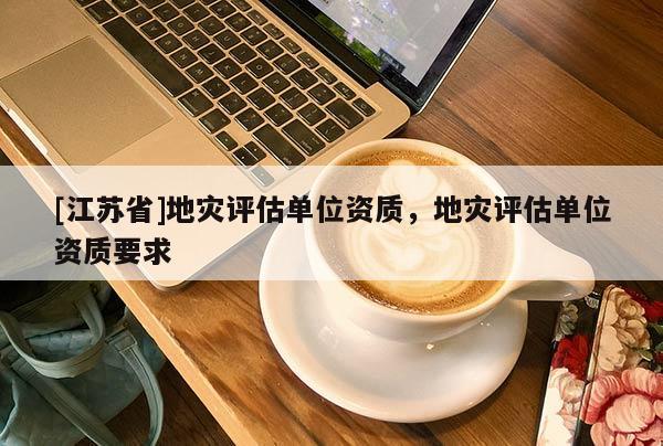 [江蘇省]地災評估單位資質，地災評估單位資質要求