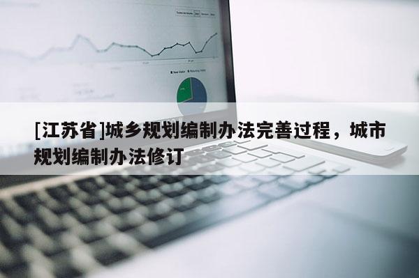 [江蘇省]城鄉(xiāng)規(guī)劃編制辦法完善過程，城市規(guī)劃編制辦法修訂