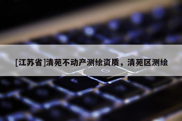 [江蘇省]清苑不動產測繪資質，清苑區測繪