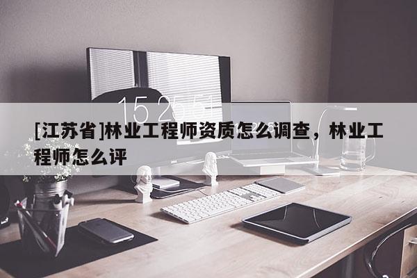 [江蘇省]林業工程師資質怎么調查，林業工程師怎么評