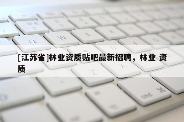 [江蘇省]林業資質貼吧最新招聘，林業 資質