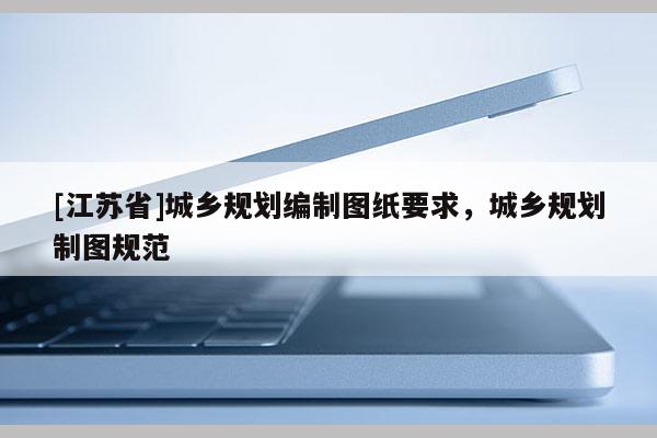 [江蘇省]城鄉(xiāng)規(guī)劃編制圖紙要求，城鄉(xiāng)規(guī)劃制圖規(guī)范