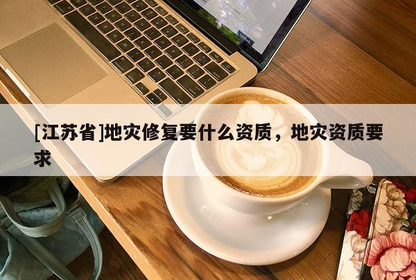 [江蘇省]地災修復要什么資質，地災資質要求