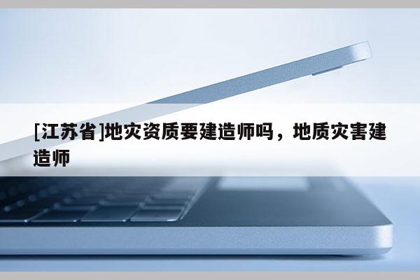 [江蘇省]地災資質要建造師嗎，地質災害建造師