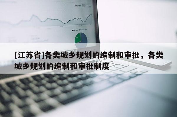 [江蘇省]各類城鄉規劃的編制和審批，各類城鄉規劃的編制和審批制度