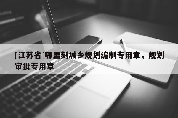 [江蘇省]哪里刻城鄉規劃編制專用章，規劃審批專用章