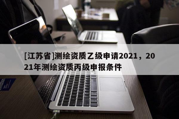[江蘇省]測繪資質乙級申請2021，2021年測繪資質丙級申報條件