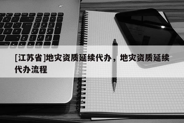 [江蘇省]地災資質延續代辦，地災資質延續代辦流程