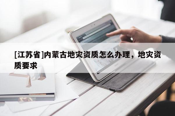 [江蘇省]內蒙古地災資質怎么辦理，地災資質要求