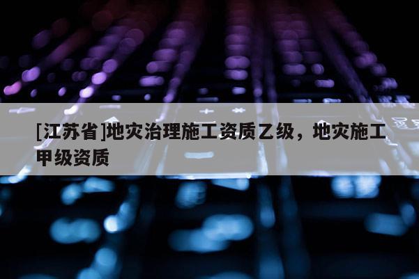 [江蘇省]地災治理施工資質乙級，地災施工甲級資質