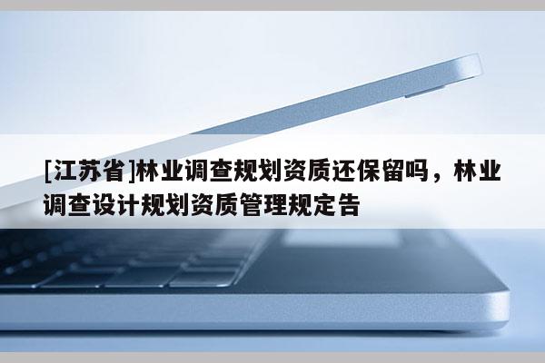 [江蘇省]林業調查規劃資質還保留嗎，林業調查設計規劃資質管理規定告