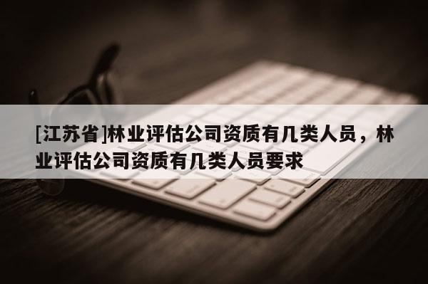 [江蘇省]林業評估公司資質有幾類人員，林業評估公司資質有幾類人員要求