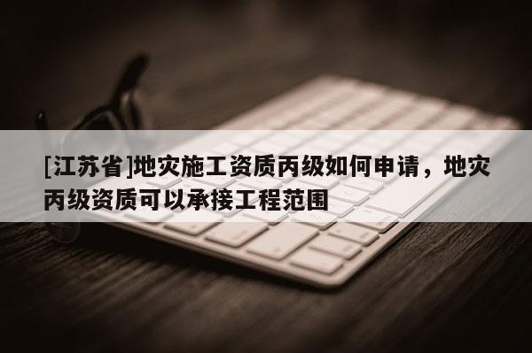 [江蘇省]地災施工資質丙級如何申請，地災丙級資質可以承接工程范圍