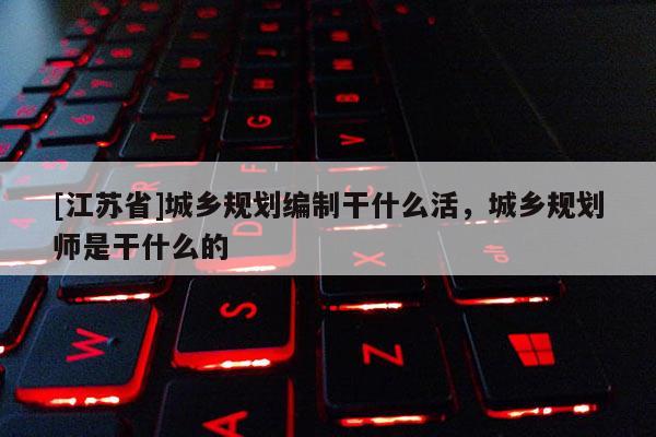 [江蘇省]城鄉規劃編制干什么活，城鄉規劃師是干什么的