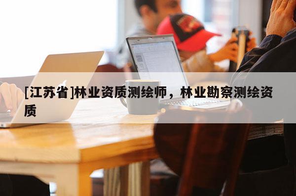 [江蘇省]林業資質測繪師，林業勘察測繪資質