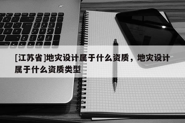 [江蘇省]地災設計屬于什么資質，地災設計屬于什么資質類型