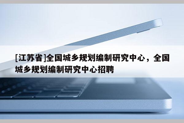 [江蘇省]全國城鄉規劃編制研究中心，全國城鄉規劃編制研究中心招聘