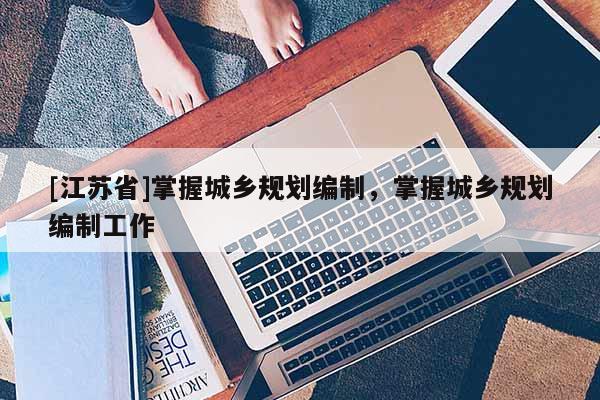 [江蘇省]掌握城鄉(xiāng)規(guī)劃編制，掌握城鄉(xiāng)規(guī)劃編制工作
