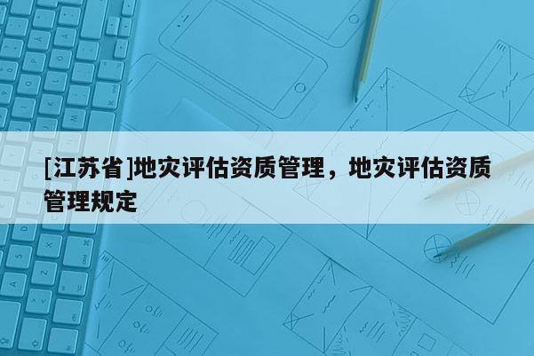 [江蘇省]地災(zāi)評(píng)估資質(zhì)管理，地災(zāi)評(píng)估資質(zhì)管理規(guī)定