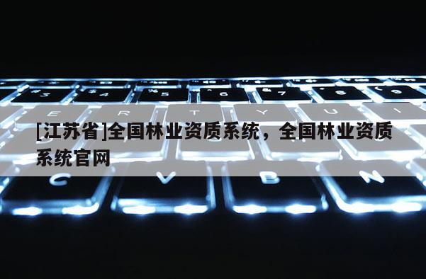 [江蘇省]全國林業(yè)資質(zhì)系統(tǒng)，全國林業(yè)資質(zhì)系統(tǒng)官網(wǎng)