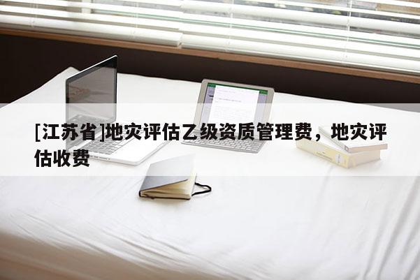 [江蘇省]地災評估乙級資質管理費，地災評估收費