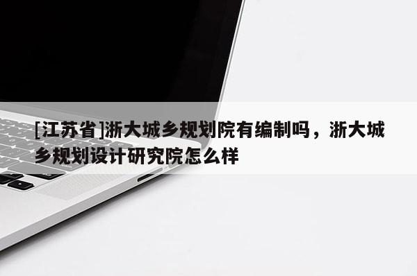 [江蘇省]浙大城鄉(xiāng)規(guī)劃院有編制嗎，浙大城鄉(xiāng)規(guī)劃設(shè)計(jì)研究院怎么樣