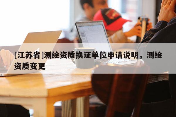 [江蘇省]測繪資質換證單位申請說明，測繪資質變更