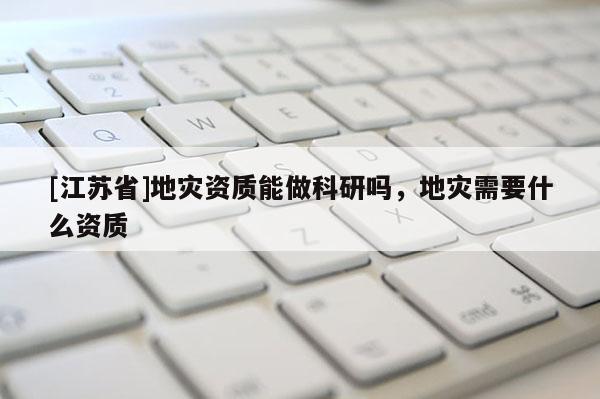 [江蘇省]地災資質(zhì)能做科研嗎，地災需要什么資質(zhì)