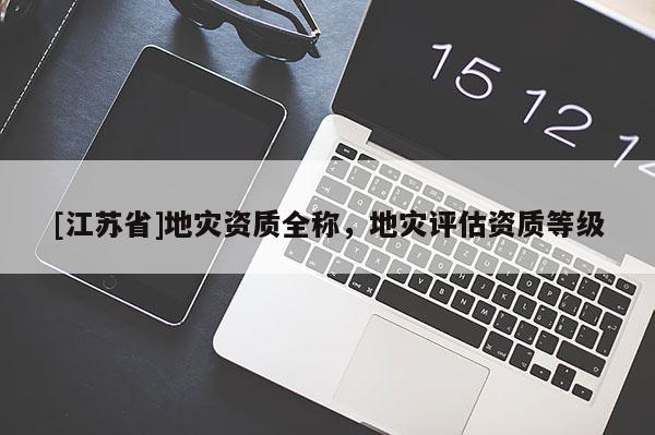 [江蘇省]地災(zāi)資質(zhì)全稱，地災(zāi)評估資質(zhì)等級