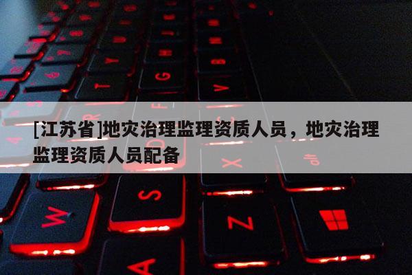 [江蘇省]地災(zāi)治理監(jiān)理資質(zhì)人員，地災(zāi)治理監(jiān)理資質(zhì)人員配備