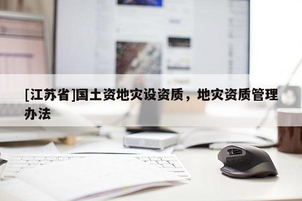 [江蘇省]國土資地災(zāi)設(shè)資質(zhì)，地災(zāi)資質(zhì)管理辦法