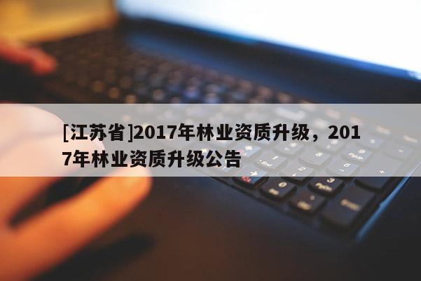 [江蘇省]2017年林業(yè)資質(zhì)升級，2017年林業(yè)資質(zhì)升級公告