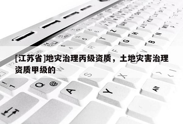 [江蘇省]地災(zāi)治理丙級(jí)資質(zhì)，土地災(zāi)害治理資質(zhì)甲級(jí)的