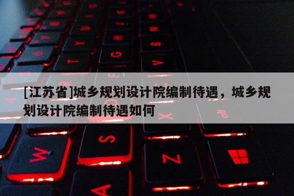[江蘇省]城鄉(xiāng)規(guī)劃設(shè)計(jì)院編制待遇，城鄉(xiāng)規(guī)劃設(shè)計(jì)院編制待遇如何