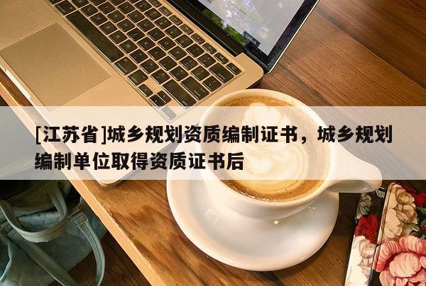 [江蘇省]城鄉規劃資質編制證書，城鄉規劃編制單位取得資質證書后