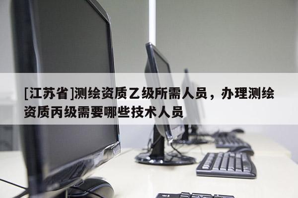 [江蘇省]測繪資質乙級所需人員，辦理測繪資質丙級需要哪些技術人員