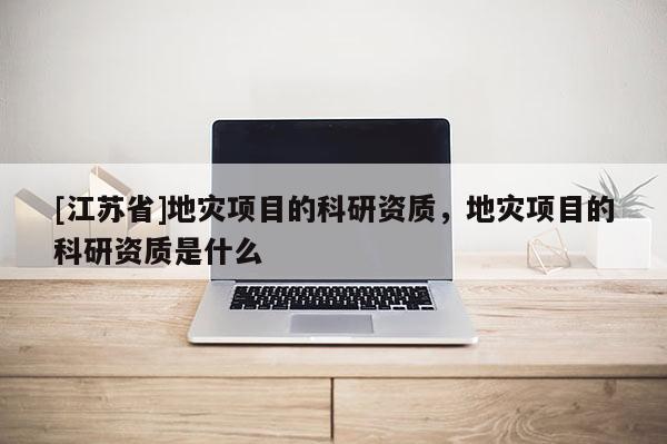 [江蘇省]地災項目的科研資質，地災項目的科研資質是什么