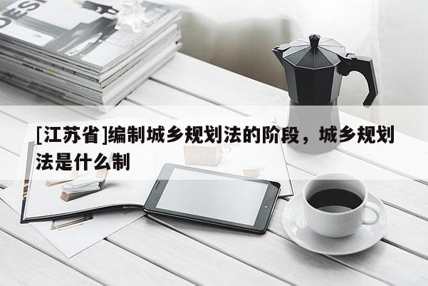 [江蘇省]編制城鄉規劃法的階段，城鄉規劃法是什么制