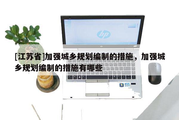 [江蘇省]加強城鄉規劃編制的措施，加強城鄉規劃編制的措施有哪些