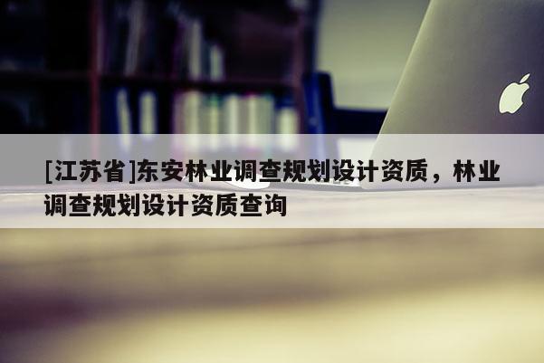 [江蘇省]東安林業調查規劃設計資質，林業調查規劃設計資質查詢
