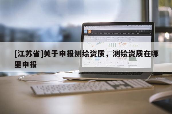 [江蘇省]關(guān)于申報測繪資質(zhì)，測繪資質(zhì)在哪里申報