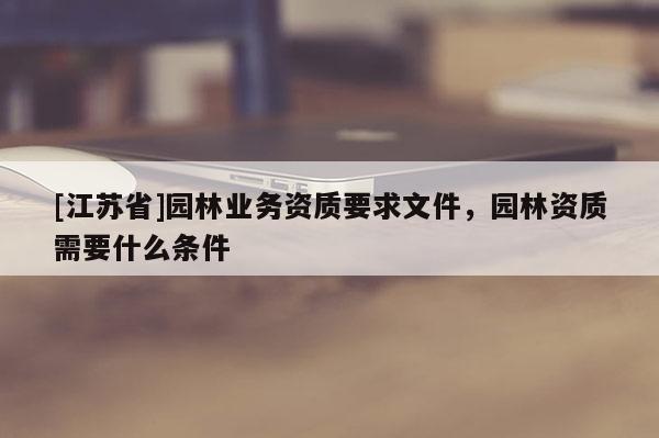 [江蘇省]園林業(yè)務(wù)資質(zhì)要求文件，園林資質(zhì)需要什么條件