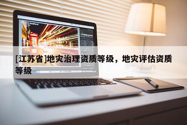 [江蘇省]地災(zāi)治理資質(zhì)等級，地災(zāi)評估資質(zhì)等級