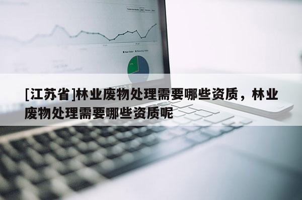 [江蘇省]林業廢物處理需要哪些資質，林業廢物處理需要哪些資質呢