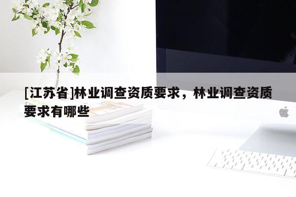 [江蘇省]林業調查資質要求，林業調查資質要求有哪些
