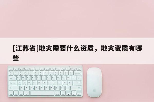 [江蘇省]地災需要什么資質，地災資質有哪些