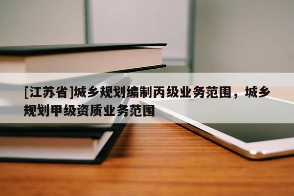 [江蘇省]城鄉規劃編制丙級業務范圍，城鄉規劃甲級資質業務范圍