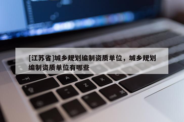 [江蘇省]城鄉規劃編制資質單位，城鄉規劃編制資質單位有哪些